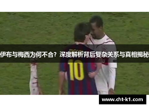 伊布与梅西为何不合？深度解析背后复杂关系与真相揭秘