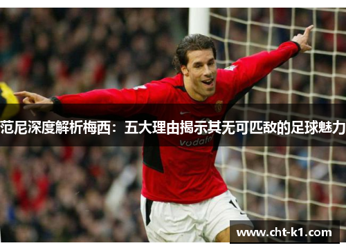 范尼深度解析梅西：五大理由揭示其无可匹敌的足球魅力