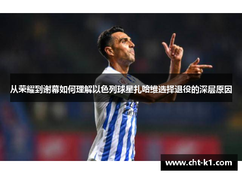 从荣耀到谢幕如何理解以色列球星扎哈维选择退役的深层原因