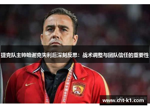 捷克队主帅哈谢克失利后深刻反思：战术调整与团队信任的重要性