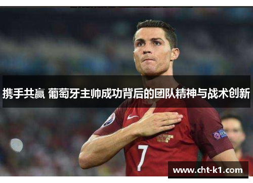 携手共赢 葡萄牙主帅成功背后的团队精神与战术创新