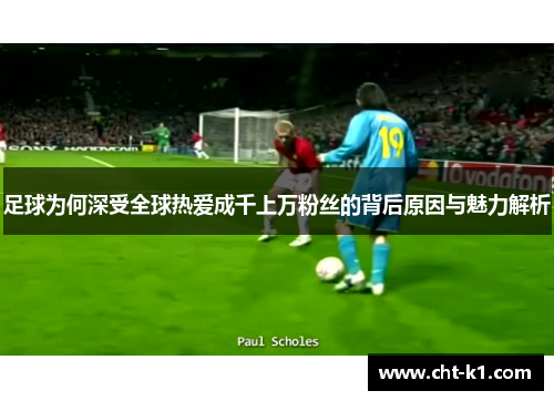 足球为何深受全球热爱成千上万粉丝的背后原因与魅力解析