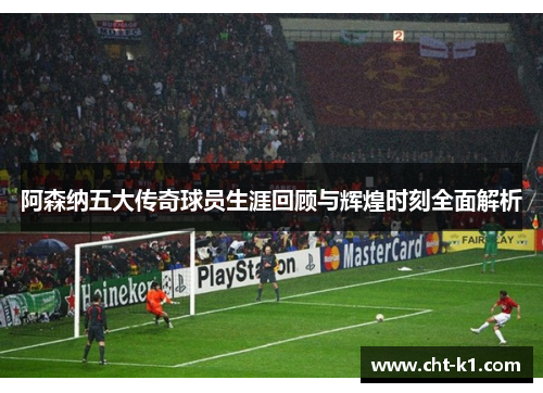 阿森纳五大传奇球员生涯回顾与辉煌时刻全面解析
