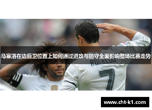 马塞洛在边后卫位置上如何通过进攻与防守全面影响整场比赛走势