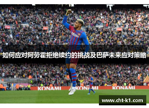 如何应对阿劳霍拒绝续约的挑战及巴萨未来应对策略