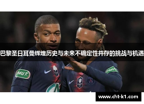 巴黎圣日耳曼辉煌历史与未来不确定性并存的挑战与机遇