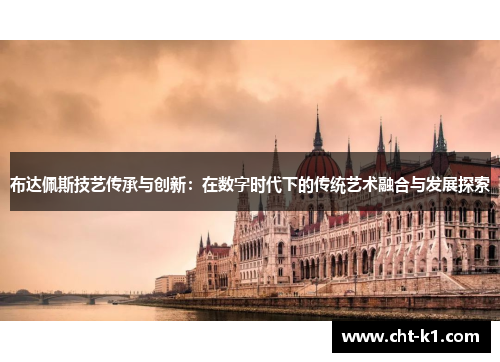 布达佩斯技艺传承与创新:在数字时代下的传统艺术融合与发展探索 布达佩斯技艺传承与创新:在数字时代下的传统艺术融合与发展探索