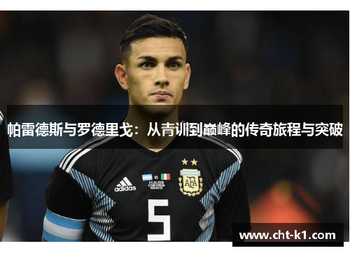 帕雷德斯与罗德里戈:从青训到巅峰的传奇旅程与突破 帕雷德斯与罗德里戈:从青训到巅峰的传奇旅程与突破