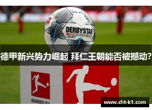 德甲新兴势力崛起 拜仁王朝能否被撼动? 德甲新兴势力崛起 拜仁王朝能否被撼动?