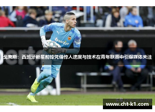 戈麦斯:西班牙新星前锋凭借惊人速度与技术在青年联赛中引爆媒体关注 戈麦斯:西班牙新星前锋凭借惊人速度与技术在青年联赛中引爆媒体关注