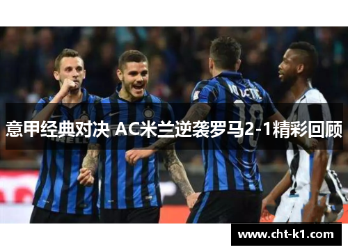 意甲经典对决 AC米兰逆袭罗马2-1精彩回顾