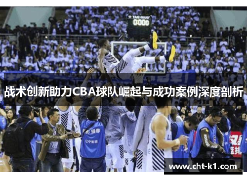 战术创新助力CBA球队崛起与成功案例深度剖析