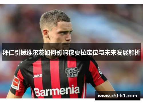 拜仁引援维尔茨如何影响穆夏拉定位与未来发展解析 拜仁引援维尔茨如何影响穆夏拉定位与未来发展解析