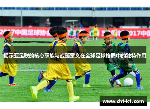 揭示亚足联的核心职能与战略意义在全球足球格局中的独特作用 揭示亚足联的核心职能与战略意义在全球足球格局中的独特作用