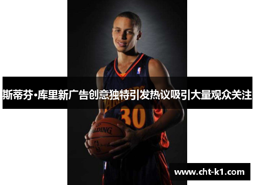 斯蒂芬·库里新广告创意独特引发热议吸引大量观众关注