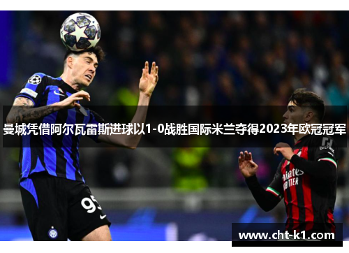 曼城凭借阿尔瓦雷斯进球以1-0战胜国际米兰夺得2023年欧冠冠军