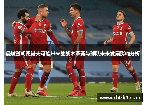 曼城签胡桑诺夫可能带来的战术革新与球队未来发展影响分析 曼城签胡桑诺夫可能带来的战术革新与球队未来发展影响分析