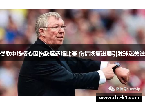 曼联中场核心因伤缺席多场比赛 伤情恢复进展引发球迷关注