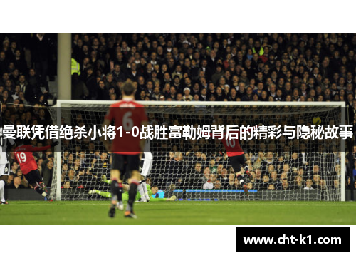 曼联凭借绝杀小将1-0战胜富勒姆背后的精彩与隐秘故事 曼联凭借绝杀小将1-0战胜富勒姆背后的精彩与隐秘故事