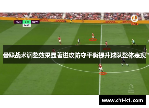 曼联战术调整效果显著进攻防守平衡提升球队整体表现 曼联战术调整效果显著进攻防守平衡提升球队整体表现