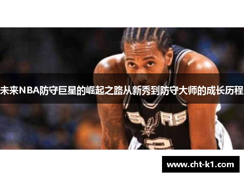 未来NBA防守巨星的崛起之路从新秀到防守大师的成长历程 未来NBA防守巨星的崛起之路从新秀到防守大师的成长历程