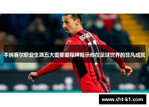 本纳赛尔职业生涯五大重要里程碑揭示他在足球世界的非凡成就 本纳赛尔职业生涯五大重要里程碑揭示他在足球世界的非凡成就