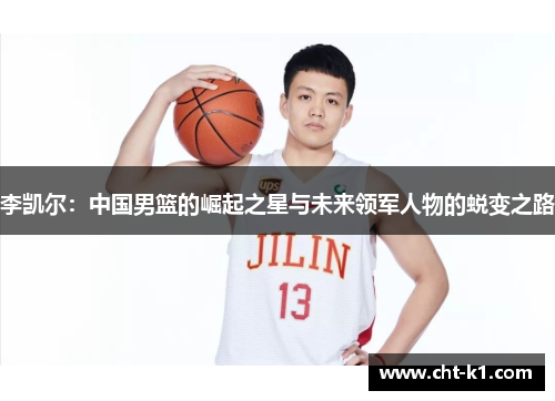 李凯尔:中国男篮的崛起之星与未来领军人物的蜕变之路 李凯尔:中国男篮的崛起之星与未来领军人物的蜕变之路