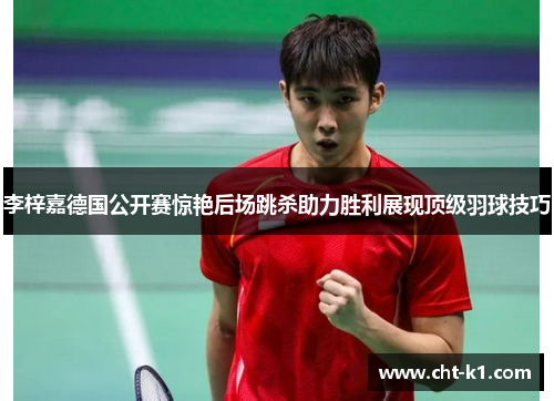 李梓嘉德国公开赛惊艳后场跳杀助力胜利展现顶级羽球技巧 李梓嘉德国公开赛惊艳后场跳杀助力胜利展现顶级羽球技巧