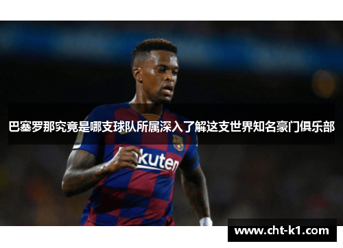 巴塞罗那究竟是哪支球队所属深入了解这支世界知名豪门俱乐部 巴塞罗那究竟是哪支球队所属深入了解这支世界知名豪门俱乐部