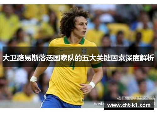 大卫路易斯落选国家队的五大关键因素深度解析 大卫路易斯落选国家队的五大关键因素深度解析