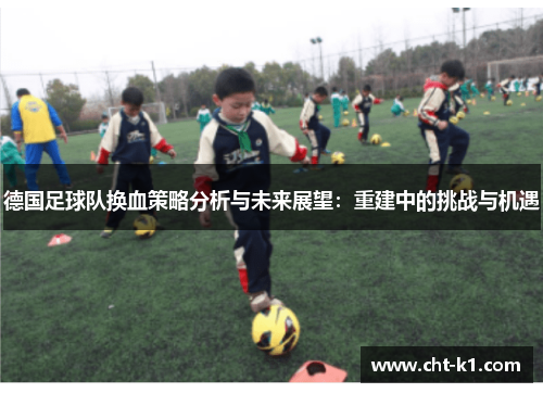 德国足球队换血策略分析与未来展望:重建中的挑战与机遇 德国足球队换血策略分析与未来展望:重建中的挑战与机遇