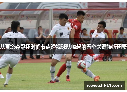 从莫塔夺冠杯时间节点透视球队崛起的五个关键转折因素 从莫塔夺冠杯时间节点透视球队崛起的五个关键转折因素