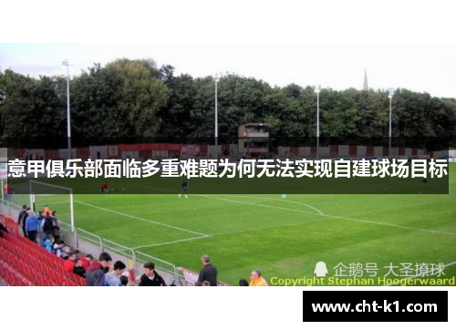 意甲俱乐部面临多重难题为何无法实现自建球场目标