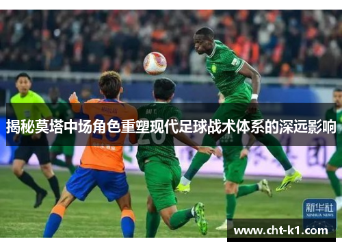 揭秘莫塔中场角色重塑现代足球战术体系的深远影响 揭秘莫塔中场角色重塑现代足球战术体系的深远影响