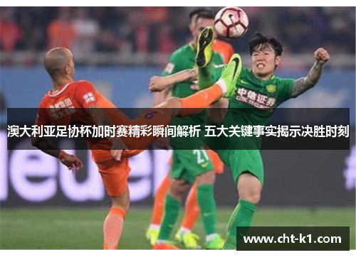 澳大利亚足协杯加时赛精彩瞬间解析 五大关键事实揭示决胜时刻