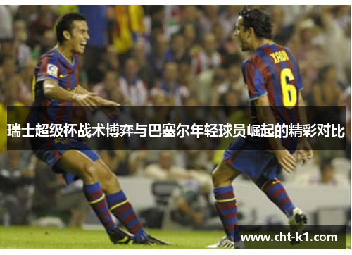 瑞士超级杯战术博弈与巴塞尔年轻球员崛起的精彩对比 瑞士超级杯战术博弈与巴塞尔年轻球员崛起的精彩对比
