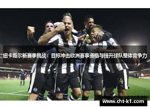 纽卡斯尔新赛季挑战:目标冲击欧洲赛事资格与提升球队整体竞争力 纽卡斯尔新赛季挑战:目标冲击欧洲赛事资格与提升球队整体竞争力
