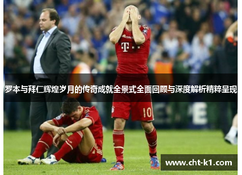 罗本与拜仁辉煌岁月的传奇成就全景式全面回顾与深度解析精粹呈现 罗本与拜仁辉煌岁月的传奇成就全景式全面回顾与深度解析精粹呈现