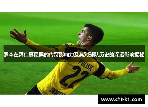 罗本在拜仁慕尼黑的传奇影响力及其对球队历史的深远影响揭秘