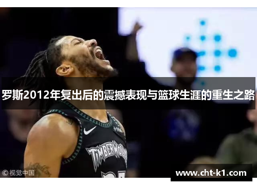 罗斯2012年复出后的震撼表现与篮球生涯的重生之路 罗斯2012年复出后的震撼表现与篮球生涯的重生之路