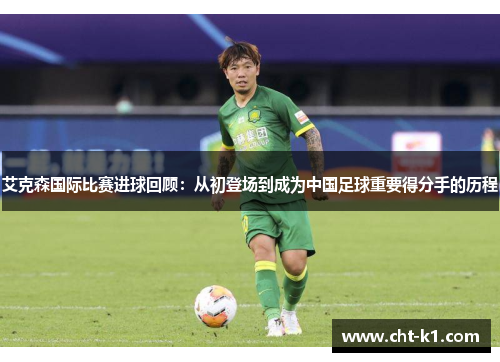 艾克森国际比赛进球回顾:从初登场到成为中国足球重要得分手的历程 艾克森国际比赛进球回顾:从初登场到成为中国足球重要得分手的历程