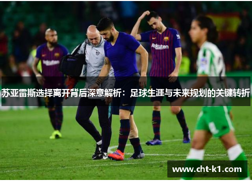苏亚雷斯选择离开背后深意解析:足球生涯与未来规划的关键转折 苏亚雷斯选择离开背后深意解析:足球生涯与未来规划的关键转折