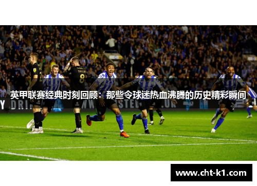 英甲联赛经典时刻回顾:那些令球迷热血沸腾的历史精彩瞬间 英甲联赛经典时刻回顾:那些令球迷热血沸腾的历史精彩瞬间