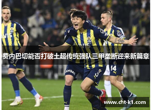 费内巴切能否打破土超传统强队三甲垄断迎来新篇章