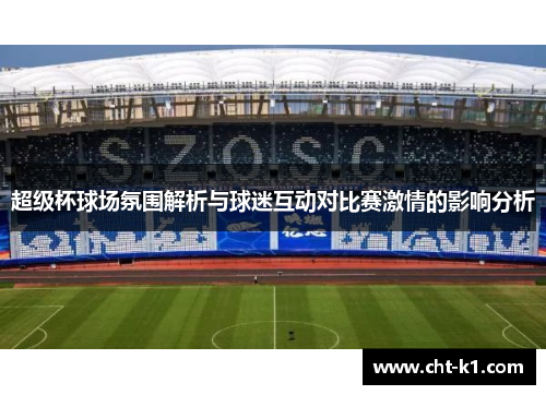 超级杯球场氛围解析与球迷互动对比赛激情的影响分析