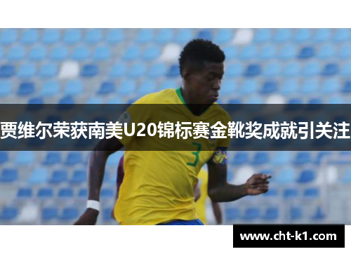 贾维尔荣获南美U20锦标赛金靴奖成就引关注