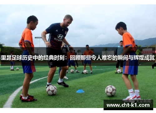 里昂足球历史中的经典时刻：回顾那些令人难忘的瞬间与辉煌成就