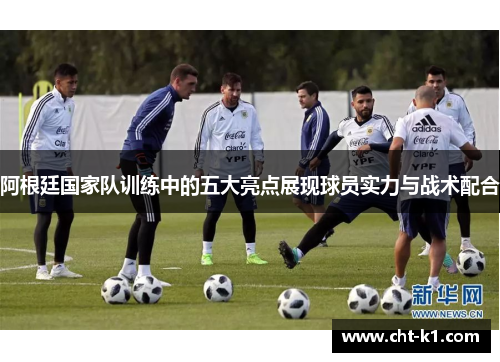 阿根廷国家队训练中的五大亮点展现球员实力与战术配合