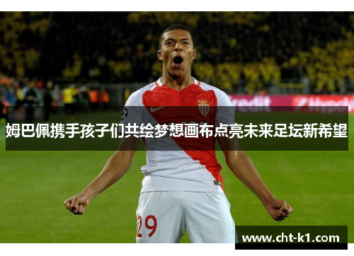 姆巴佩携手孩子们共绘梦想画布点亮未来足坛新希望