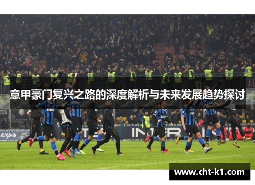 意甲豪门复兴之路的深度解析与未来发展趋势探讨 意甲豪门复兴之路的深度解析与未来发展趋势探讨